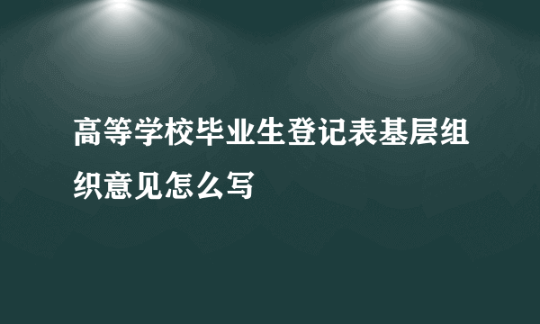 高等学校毕业生登记表基层组织意见怎么写