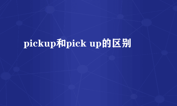 pickup和pick up的区别