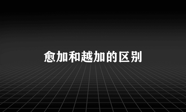 愈加和越加的区别