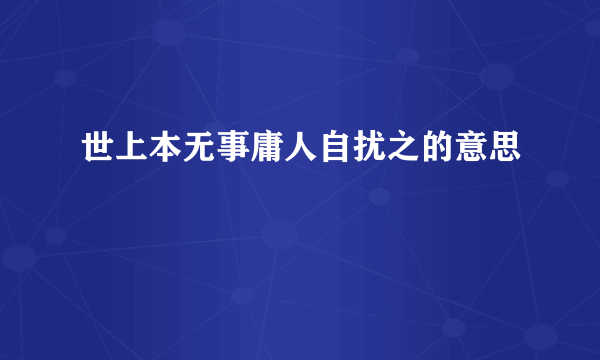 世上本无事庸人自扰之的意思