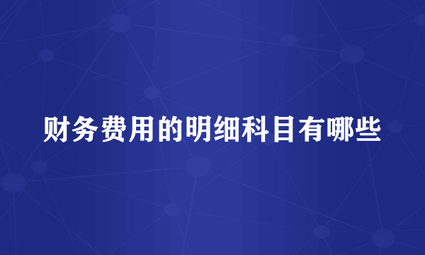 财务费用的明细科目有哪些