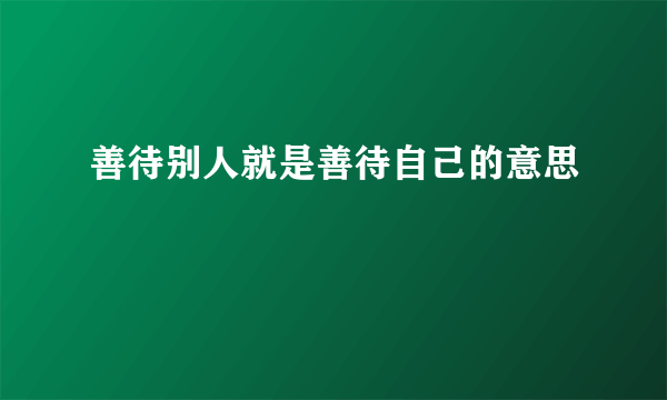 善待别人就是善待自己的意思