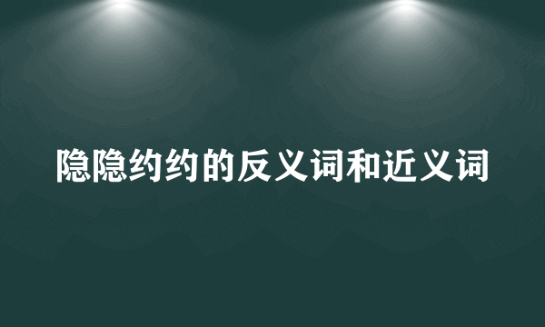 隐隐约约的反义词和近义词