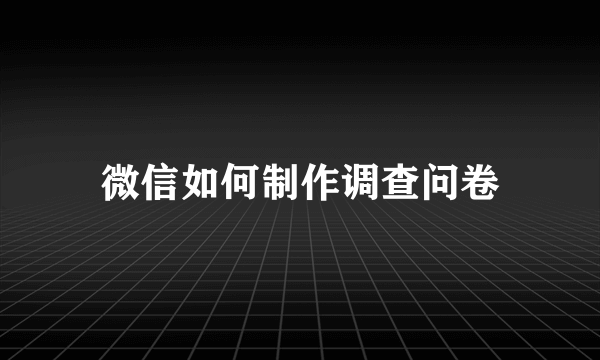 微信如何制作调查问卷