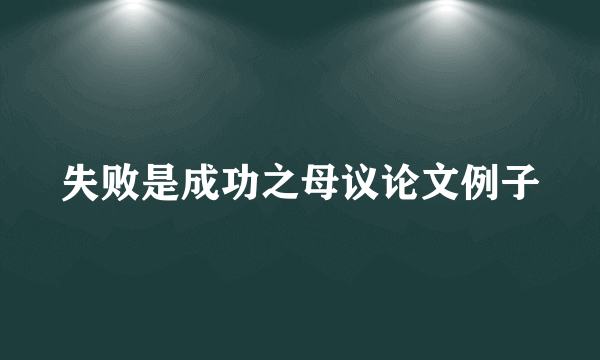 失败是成功之母议论文例子