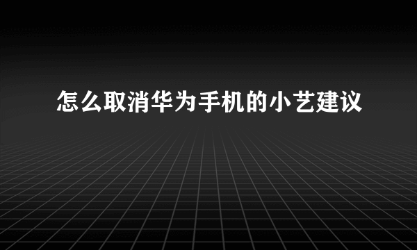 怎么取消华为手机的小艺建议