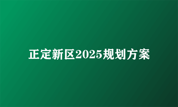 正定新区2025规划方案