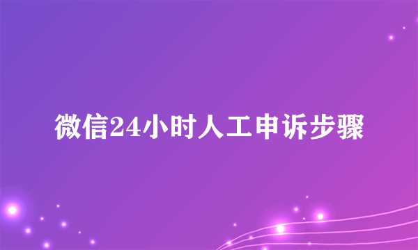 微信24小时人工申诉步骤