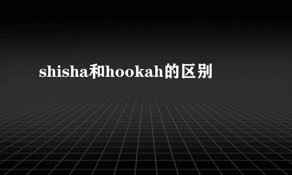 shisha和hookah的区别