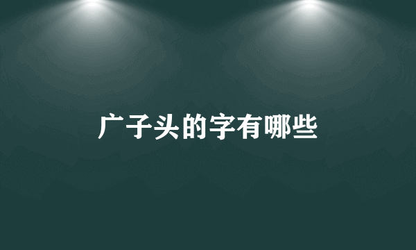 广子头的字有哪些