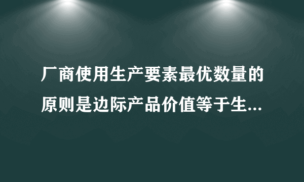 厂商使用生产要素最优数量的原则是边际产品价值等于生产要素的价格。 判断题 (2