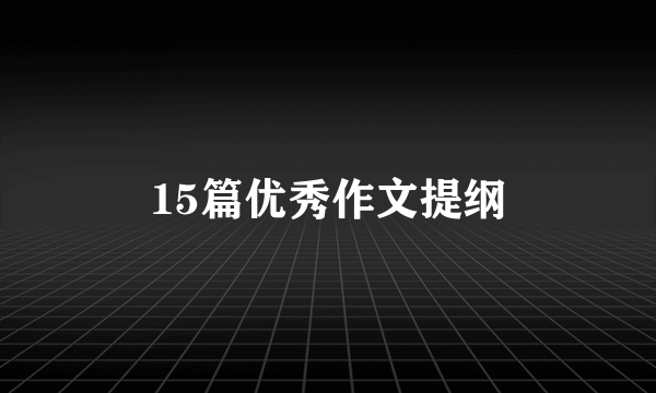 15篇优秀作文提纲