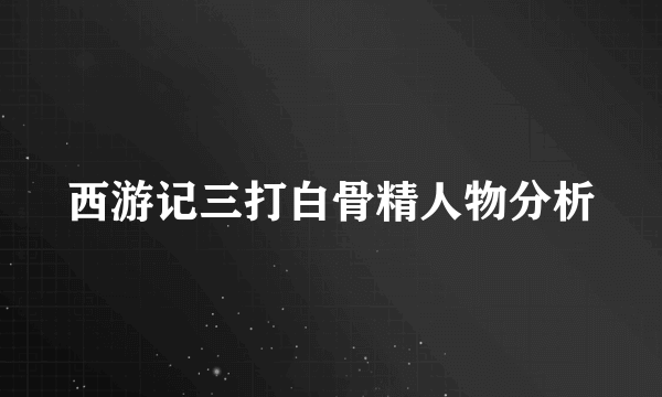西游记三打白骨精人物分析