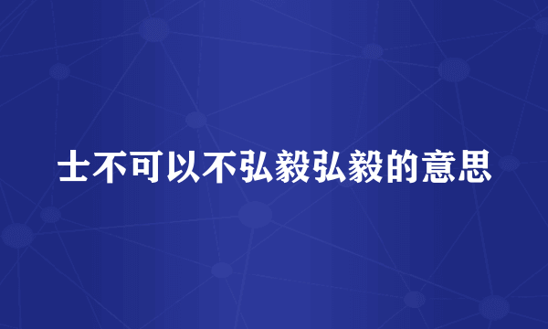 士不可以不弘毅弘毅的意思
