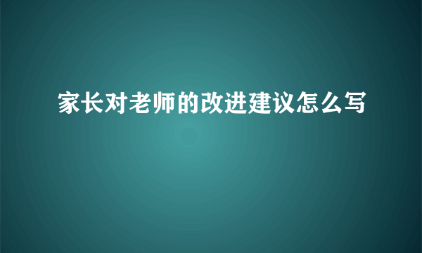 家长对老师的改进建议怎么写
