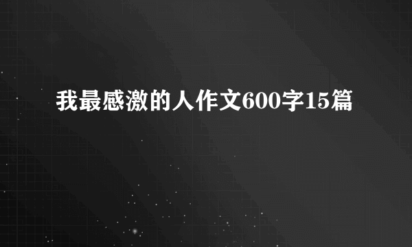 我最感激的人作文600字15篇
