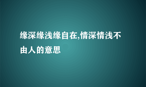缘深缘浅缘自在,情深情浅不由人的意思