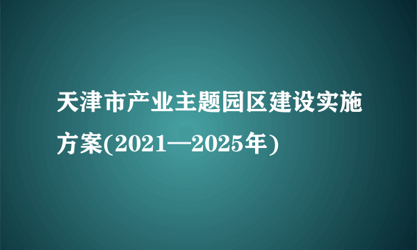 天津市产业主题园区建设实施方案(2021—2025年)