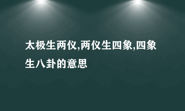 太极生两仪,两仪生四象,四象生八卦的意思