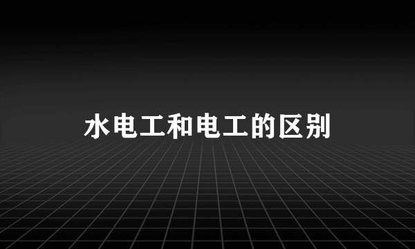 水电工和电工的区别