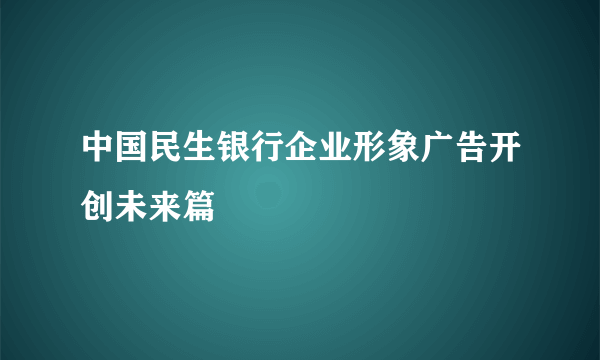 中国民生银行企业形象广告开创未来篇