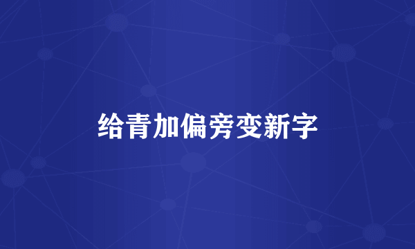 给青加偏旁变新字