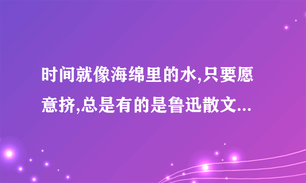 时间就像海绵里的水,只要愿意挤,总是有的是鲁迅散文里的哪个散文的哪句话