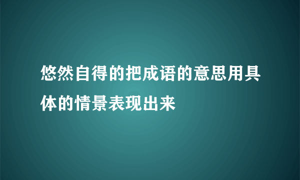 悠然自得的把成语的意思用具体的情景表现出来
