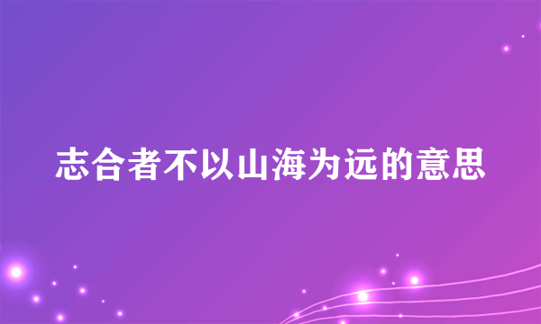 志合者不以山海为远的意思