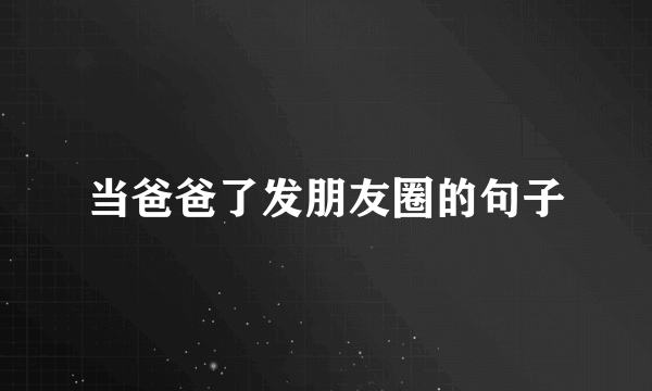 当爸爸了发朋友圈的句子