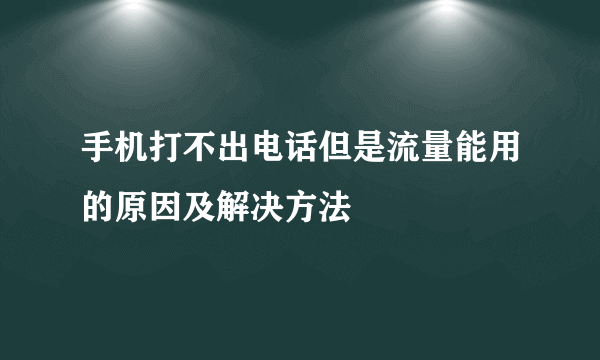手机打不出电话但是流量能用的原因及解决方法