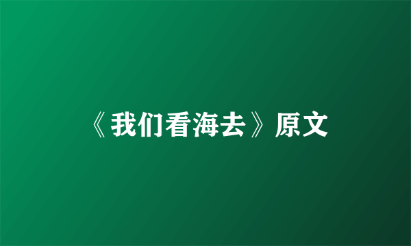 《我们看海去》原文