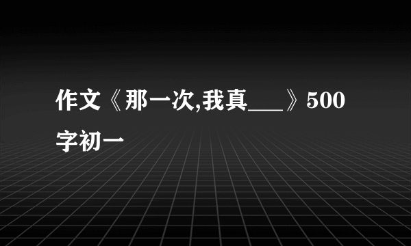 作文《那一次,我真___》500字初一
