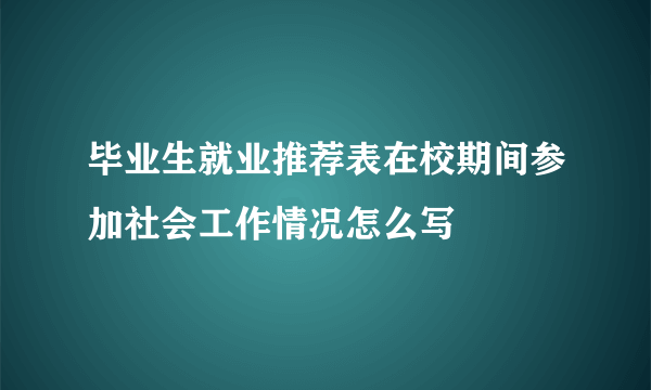 毕业生就业推荐表在校期间参加社会工作情况怎么写