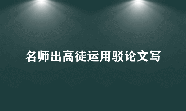 名师出高徒运用驳论文写