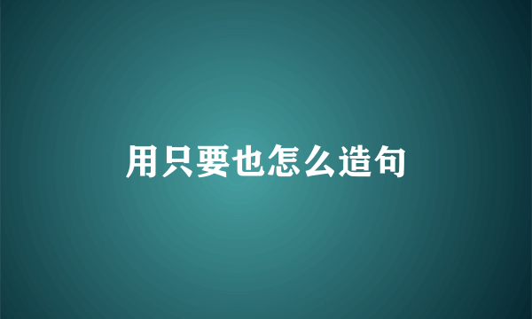 用只要也怎么造句