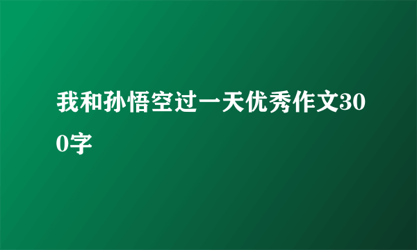 我和孙悟空过一天优秀作文300字