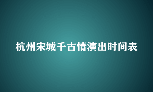 杭州宋城千古情演出时间表