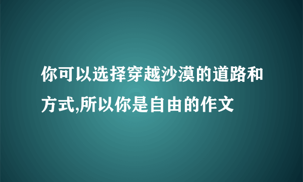 你可以选择穿越沙漠的道路和方式,所以你是自由的作文