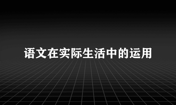 语文在实际生活中的运用