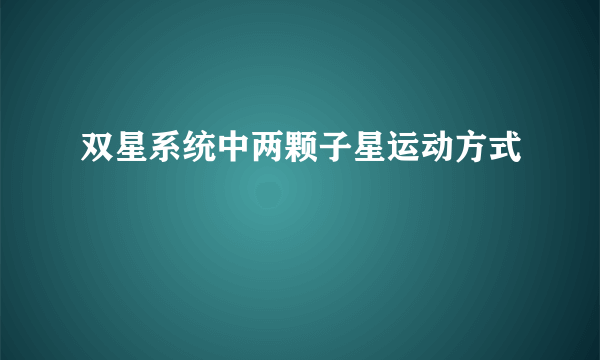 双星系统中两颗子星运动方式