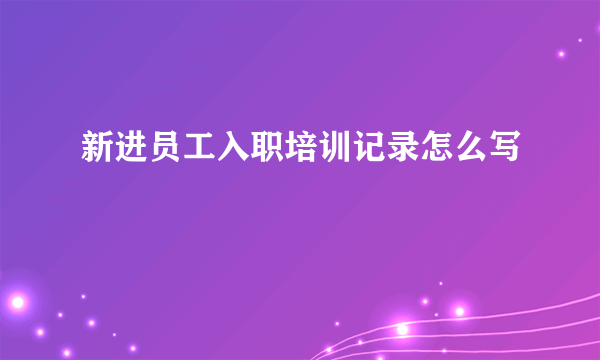 新进员工入职培训记录怎么写