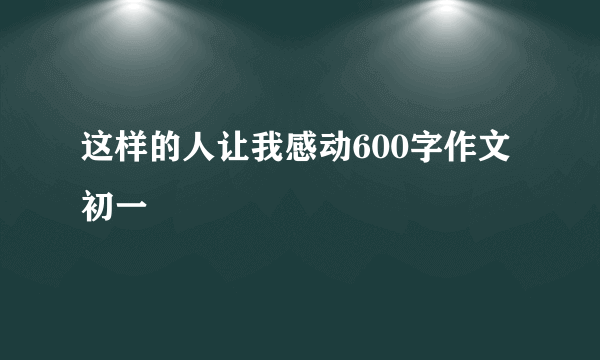 这样的人让我感动600字作文初一
