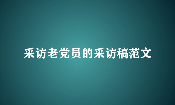 采访老党员的采访稿范文