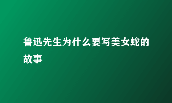 鲁迅先生为什么要写美女蛇的故事