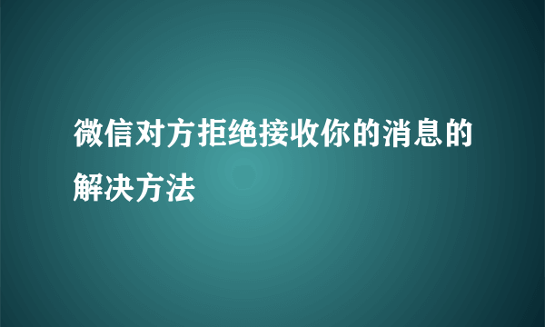 微信对方拒绝接收你的消息的解决方法