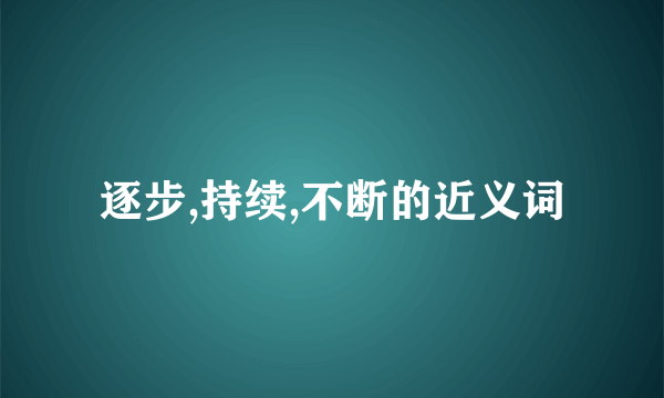 逐步,持续,不断的近义词