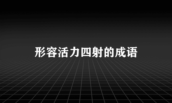 形容活力四射的成语