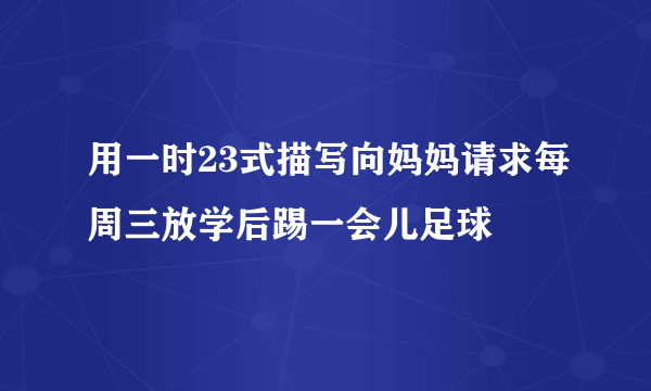 用一时23式描写向妈妈请求每周三放学后踢一会儿足球