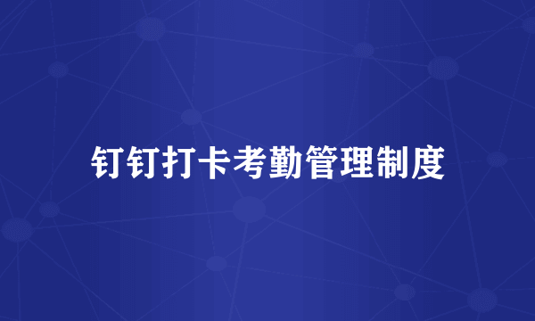 钉钉打卡考勤管理制度